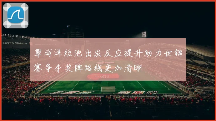 覃海洋短池出发反应提升助力世锦赛争夺奖牌路线更加清晰