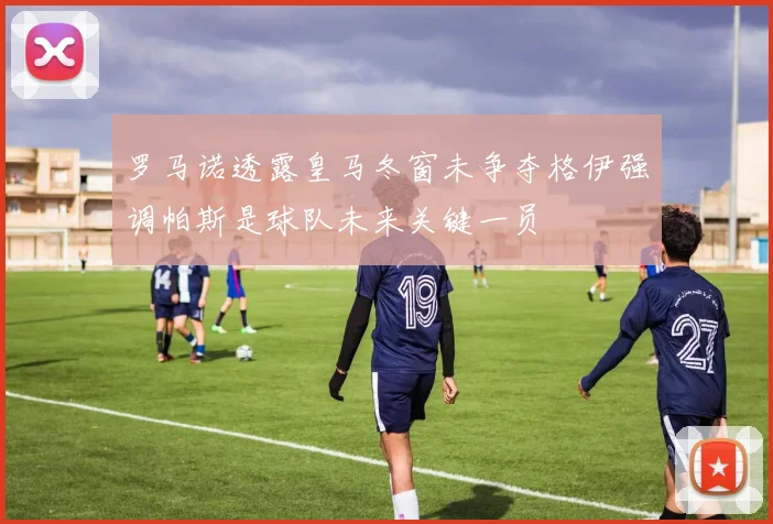 罗马诺透露皇马冬窗未争夺格伊强调帕斯是球队未来关键一员