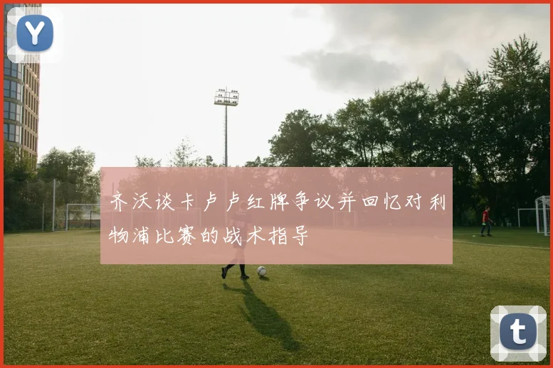 齐沃谈卡卢卢红牌争议并回忆对利物浦比赛的战术指导