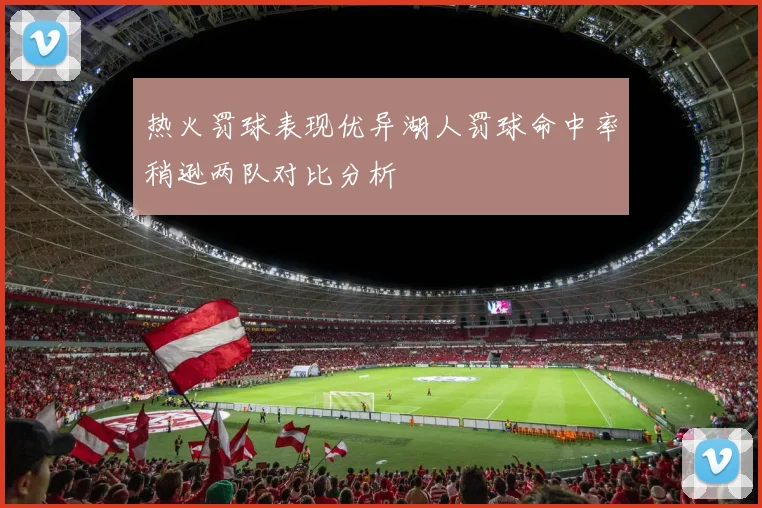 热火罚球表现优异湖人罚球命中率稍逊两队对比分析