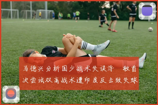马德兴分析国少战术失误浮嶋敏首次尝试双高战术遭印度反击致失球
