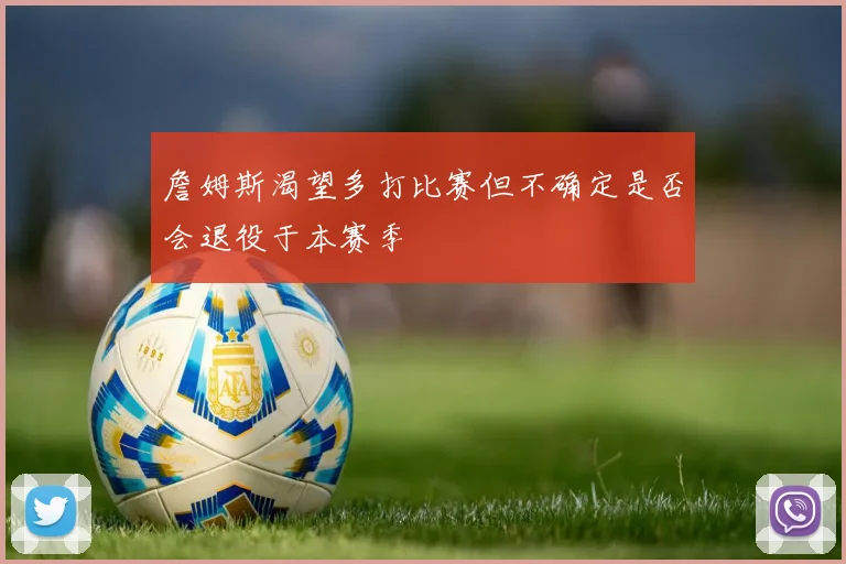 詹姆斯渴望多打比赛但不确定是否会退役于本赛季