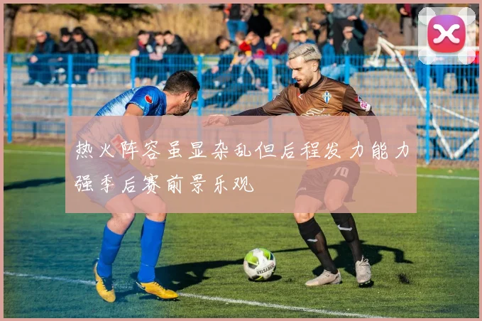 热火阵容虽显杂乱但后程发力能力强季后赛前景乐观