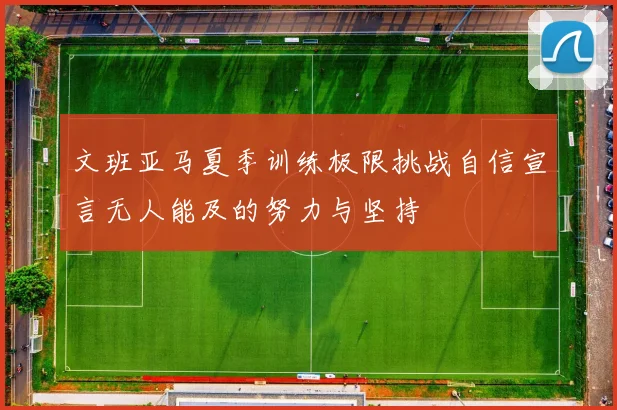 文班亚马夏季训练极限挑战自信宣言无人能及的努力与坚持