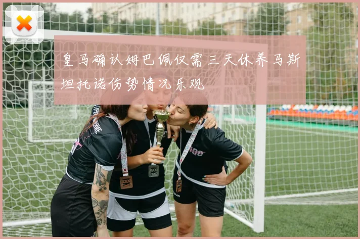 皇马确认姆巴佩仅需三天休养马斯坦托诺伤势情况乐观