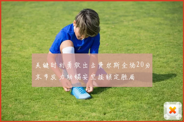 关键时刻勇敢出击费尔斯全场20分末节发力助锡安空接锁定胜局