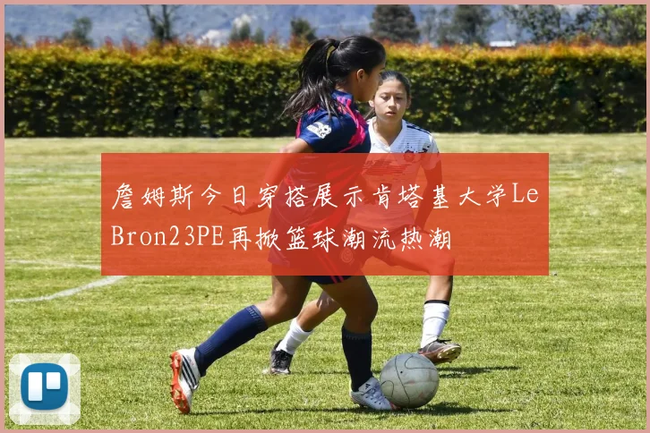 詹姆斯今日穿搭展示肯塔基大学LeBron23PE再掀篮球潮流热潮