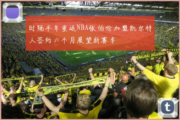 时隔半年重返NBA张伯伦加盟凯尔特人签约六个月展望新赛季