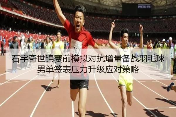 石宇奇世锦赛前模拟对抗增量备战羽毛球男单签表压力升级应对策略